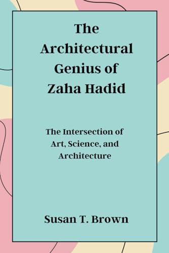 The Architectural Genius of Zaha Hadid: The Intersection of Art, Science, and Architecture von Independently published