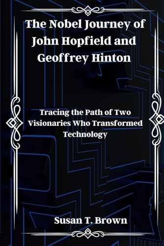 The Nobel Journey of John Hopfield and Geoffrey Hinton: Tracing the Path of Two Visionaries Who Transformed Technology
