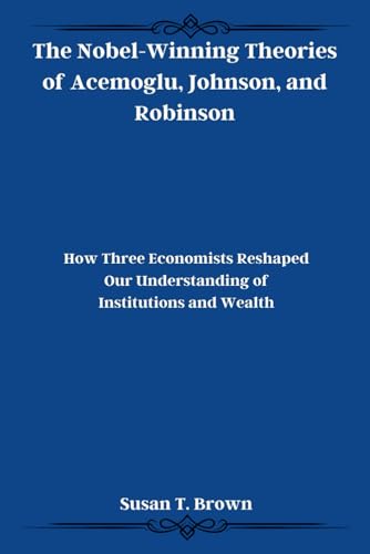 The Nobel-Winning Theories of Acemoglu, Johnson, and Robinson: How Three Economists Reshaped Our Understanding of Institutions and Wealth von Independently published