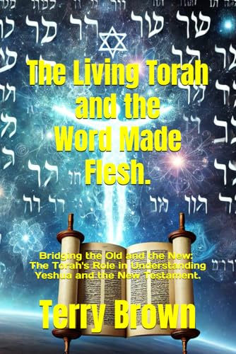 The Living Torah and the Word Made Flesh.: Bridging the Old and the New: The Torah's Role in Understanding Yeshua and the New Testament. von Independently published