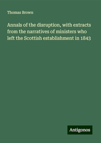 Annals of the disruption, with extracts from the narratives of ministers who left the Scottish establishment in 1843 von Antigonos Verlag