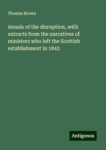 Annals of the disruption, with extracts from the narratives of ministers who left the Scottish establishment in 1843 von Antigonos Verlag