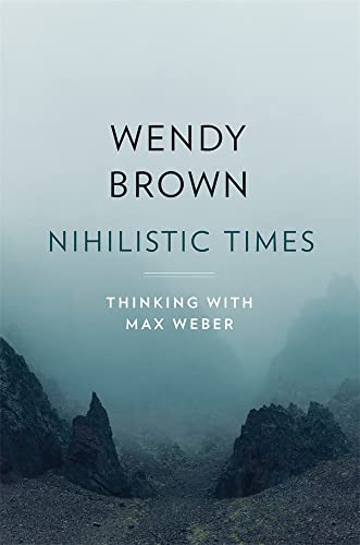 Nihilistic Times: Thinking with Max Weber (The Tanner Lectures on Human Values)