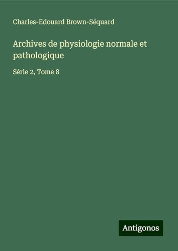 Archives de physiologie normale et pathologique: Série 2, Tome 8 Archives de physiologie normale et pathologique: Série 2, Tome 8 von Antigonos Verlag