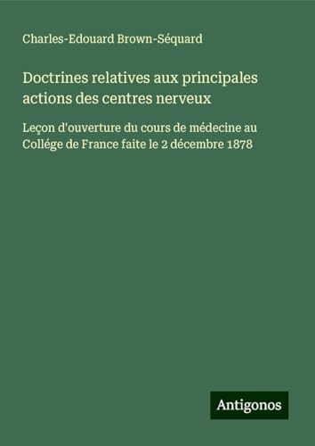 Doctrines relatives aux principales actions des centres nerveux: Leçon d'ouverture du cours de médecine au Collége de France faite le 2 décembre 1878 Doctrines relatives aux principales actions des centres nerveux: Leçon d'ouverture du cours de médecine au Collége de France faite le 2 décembre 1878 von Antigonos Verlag