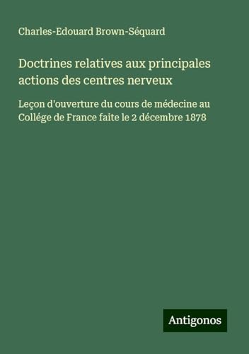 Doctrines relatives aux principales actions des centres nerveux: Leçon d'ouverture du cours de médecine au Collége de France faite le 2 décembre 1878 Doctrines relatives aux principales actions des centres nerveux: Leçon d'ouverture du cours de médecine au Collége de France faite le 2 décembre 1878 von Antigonos Verlag