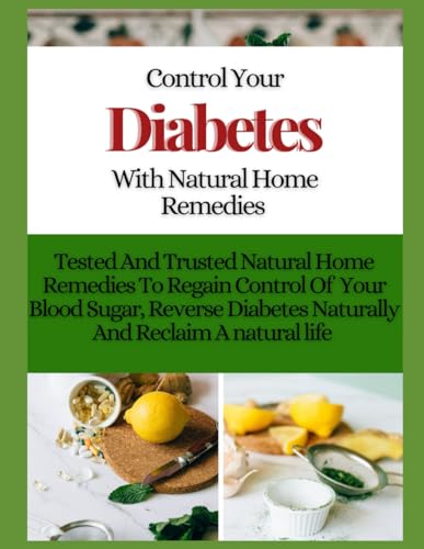 Control Your Diabetes With Natural Home Remedies: Tested and Trusted Natural Home Remedies To Regain Control of your blood sugar, Reverse Diabetes Naturally And Reclaim A natural life