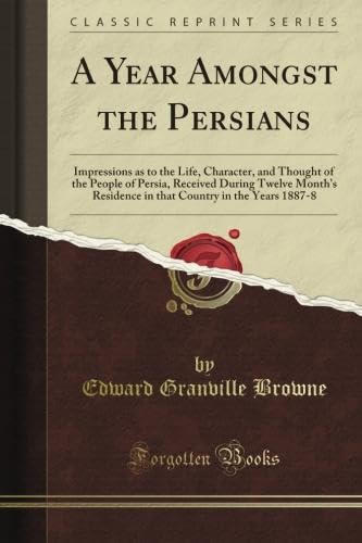 A Year Amongst the Persians: Impressions As to the Life, Character, and Thought of the People of Persia, Received During Twelve Month's Residence in That Country in the Years 1887-8 (Classic Reprint)