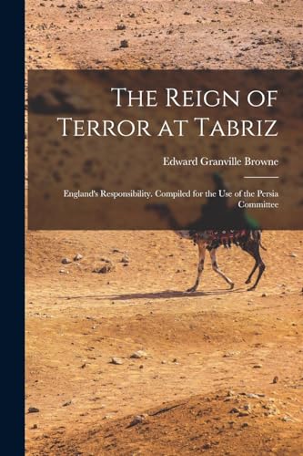 The Reign of Terror at Tabriz; England's Responsibility. Compiled for the use of the Persia Committee