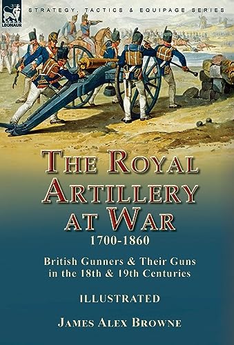 The Royal Artillery at War,1700-1860: British Gunners & Their Guns in the 18th & 19th Centuries