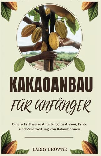 KAKAOANBAU FÜR ANFÄNGER: Eine schrittweise Anleitung für Anbau, Ernte und Verarbeitung von Kakaobohnen von Independently published