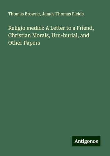 Religio medici: A Letter to a Friend, Christian Morals, Urn-burial, and Other Papers von Antigonos Verlag