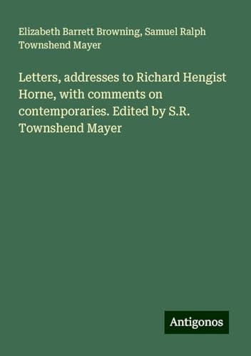 Letters, addresses to Richard Hengist Horne, with comments on contemporaries. Edited by S.R. Townshend Mayer von Antigonos Verlag