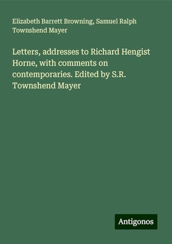 Letters, addresses to Richard Hengist Horne, with comments on contemporaries. Edited by S.R. Townshend Mayer von Antigonos Verlag
