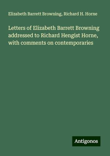 Letters of Elizabeth Barrett Browning addressed to Richard Hengist Horne, with comments on contemporaries von Antigonos Verlag