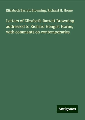 Letters of Elizabeth Barrett Browning addressed to Richard Hengist Horne, with comments on contemporaries von Antigonos Verlag