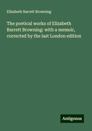 The poetical works of Elizabeth Barrett Browning: with a memoir, corrected by the last London edition von Antigonos Verlag