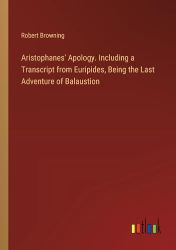 Aristophanes' Apology. Including a Transcript from Euripides, Being the Last Adventure of Balaustion
