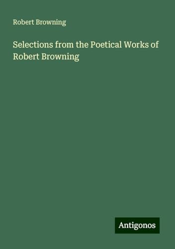 Selections from the Poetical Works of Robert Browning von Antigonos Verlag