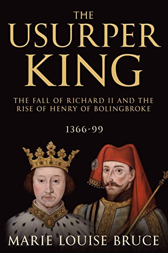 The Usurper King: The Fall of Richard II and the Rise of Henry of Bolingbroke, 1366-99
