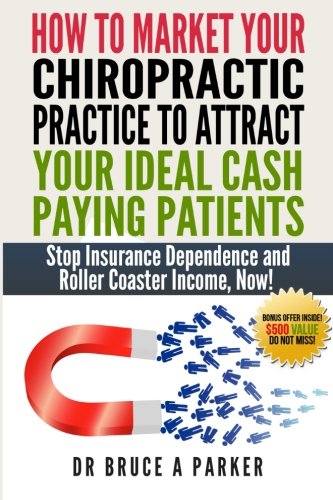 How To Market Your Chiropractic Practice To Attract Your Ideal Cash Paying Patients: Stop Insurance Dependence and Roller Coaster Income Now