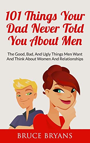 101 Things Your Dad Never Told You About Men: The Good, Bad, And Ugly Things Men Want And Think About Women And Relationships (Smart Dating Books for Women)