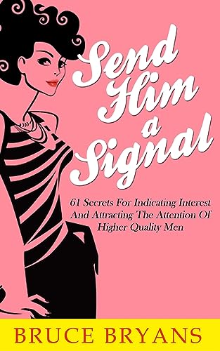 Send Him A Signal: 61 Secrets For Indicating Interest And Attracting The Attention Of Higher Quality Men (Smart Dating Books for Women)
