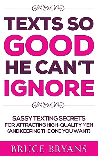 Texts So Good He Can't Ignore: Sassy Texting Secrets for Attracting High-Quality Men (and Keeping the One You Want) (Smart Dating Books for Women)