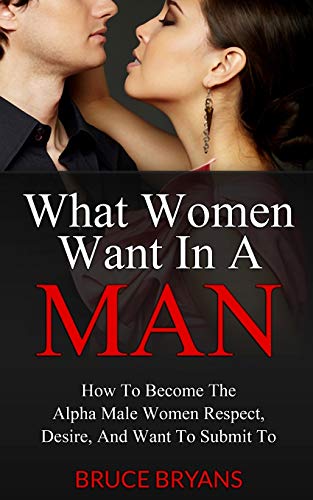 What Women Want In A Man: How To Become The Alpha Male Women Respect, Desire, And Want To Submit To von CREATESPACE