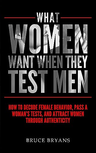 What Women Want When They Test Men: How To Decode Female Behavior, Pass A Woman's Tests, And Attract Women Through Authenticity