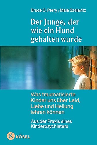 Der Junge, der wie ein Hund gehalten wurde: Was traumatisierte Kinder uns über Leid, Liebe und Heilung lehren können - Aus der Praxis eines Kinderpsychiaters