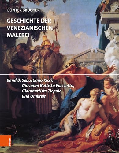 Geschichte der venezianischen Malerei: Band 8: Sebastiano Ricci, Giovanni Battista Piazzetta, Giambattista Tiepolo und Umkreis von Böhlau Verlag Köln