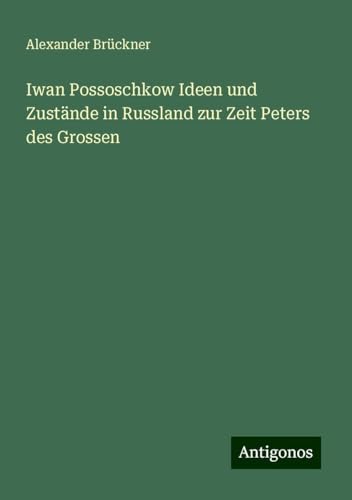 Iwan Possoschkow Ideen und Zustände in Russland zur Zeit Peters des Grossen von Antigonos Verlag