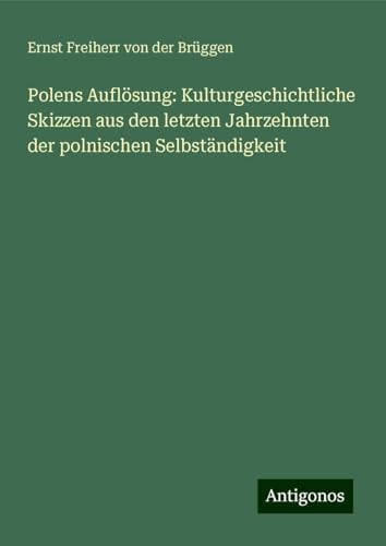 Polens Auflösung: Kulturgeschichtliche Skizzen aus den letzten Jahrzehnten der polnischen Selbständigkeit von Antigonos Verlag