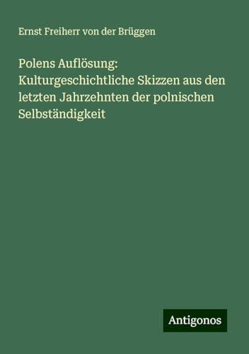 Polens Auflösung: Kulturgeschichtliche Skizzen aus den letzten Jahrzehnten der polnischen Selbständigkeit von Antigonos Verlag
