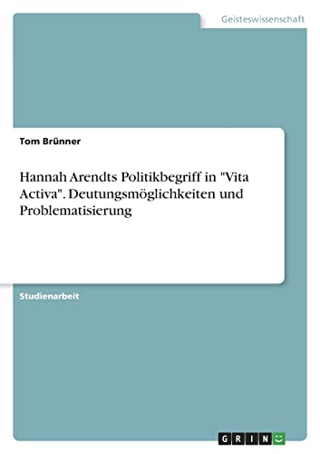 Hannah Arendts Politikbegriff in "Vita Activa". Deutungsmöglichkeiten und Problematisierung