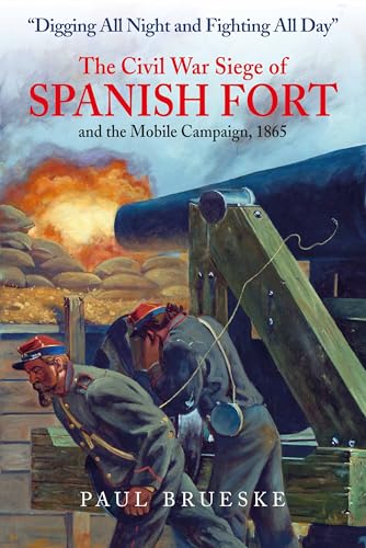 Digging All Night and Fighting All Day: The Civil War Siege of Spanish Fort and the Mobile Campaign, 1865