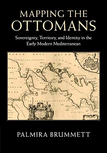 Mapping the Ottomans: Sovereignty, Territory, and Identity in the Early Modern Mediterranean Mapping the Ottomans: Sovereignty, Territory, and Identity in the Early Modern Mediterranean