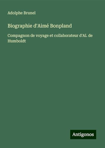 Biographie d'Aimé Bonpland: Compagnon de voyage et collaborateur d'Al. de Humboldt von Antigonos Verlag