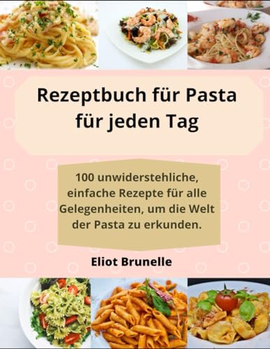 Rezeptbuch für Pasta für jeden Tag: 100 unwiderstehliche, einfache Rezepte für alle Gelegenheiten, um die Welt der Pasta zu erkunden. von Independently published