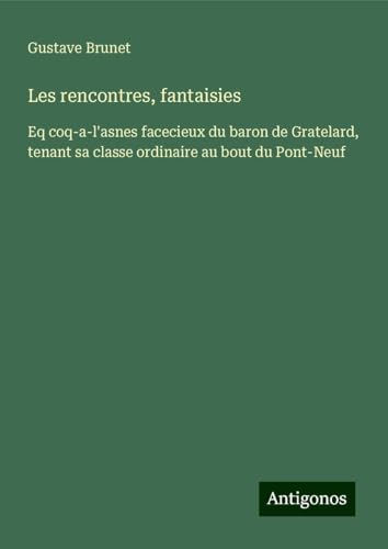 Les rencontres, fantaisies: Eq coq-a-l'asnes facecieux du baron de Gratelard, tenant sa classe ordinaire au bout du Pont-Neuf von Antigonos Verlag