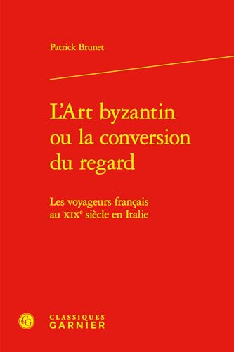 L'Art Byzantin Ou La Conversion Du Regard: Les Voyageurs Francais Au XIXe Siecle En Italie von Classiques Garnier