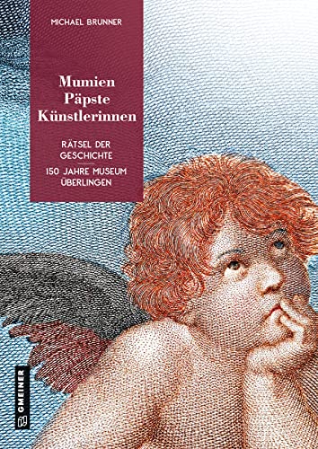 Mumien, Päpste, Künstlerinnen: Rätsel der Geschichte - 150 Jahre Museum Überlingen (Neue Schriften des Städtischen Kulturreferats Überlingen) (Bildbände im GMEINER-Verlag)