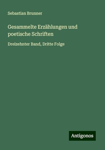 Gesammelte Erzählungen und poetische Schriften: Dreizehnter Band, Dritte Folge von Antigonos Verlag