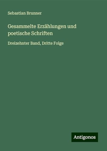 Gesammelte Erzählungen und poetische Schriften: Dreizehnter Band, Dritte Folge von Antigonos Verlag