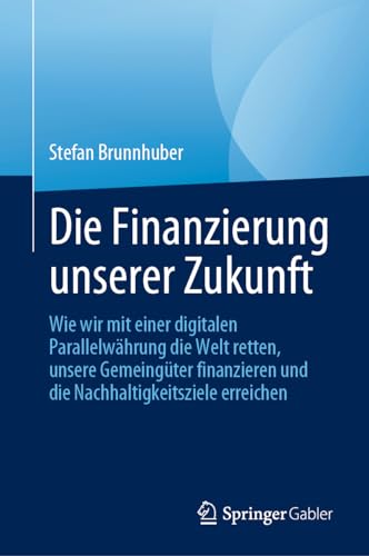 Die Finanzierung unserer Zukunft: Wie wir mit einer digitalen Parallelwährung die Welt retten, unsere Gemeingüter finanzieren und die Nachhaltigkeitsziele erreichen Die Finanzierung unserer Zukunft: Wie wir mit einer digitalen Parallelwährung die Welt retten, unsere Gemeingüter finanzieren und die Nachhaltigkeitsziele erreichen