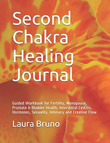 Second Chakra Healing Journal: Guided Workbook for Fertility, Menopause, Prostate & Bladder Health, Interstitial Cystitis, Hormones, Sexuality, Intimacy and Creative Flow Second Chakra Healing Journal: Guided Workbook for Fertility, Menopause, Prostate & Bladder Health, Interstitial Cystitis, Hormones, Sexuality, Intimacy and Creative Flow