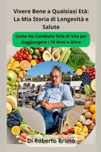 Vivere Bene a Qualsiasi Età: La Mia Storia di Longevità e Salute: Come Ho Cambiato Stile di Vita per Raggiungere i 70 Anni e Oltre von Independently published