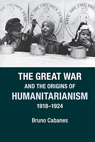 The Great War and the Origins of Humanitarianism, 1918–1924 (Studies in the Social and Cultural History of Modern Warfare)