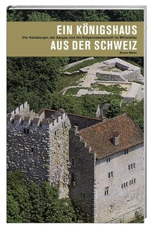 Ein Königshaus aus der Schweiz: Die Habsburger, der Aargau und die Eidgenossenschaft im Mittelalter von Hier und Jetzt Verlag